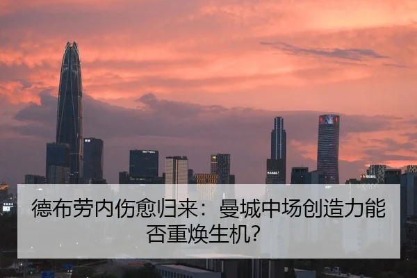 德布劳内伤愈归来：曼城中场创造力能否重焕生机？