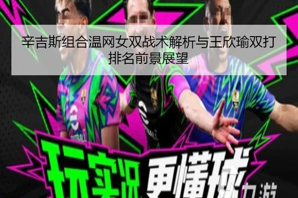 辛吉斯组合温网女双战术解析与王欣瑜双打排名前景展望