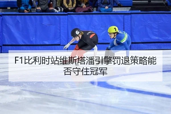 F1比利时站维斯塔潘引擎罚退策略能否守住冠军