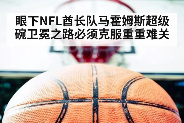 眼下NFL酋长队马霍姆斯超级碗卫冕之路必须克服重重难关