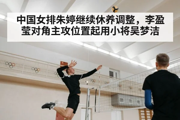 中国女排朱婷继续休养调整，李盈莹对角主攻位置起用小将吴梦洁