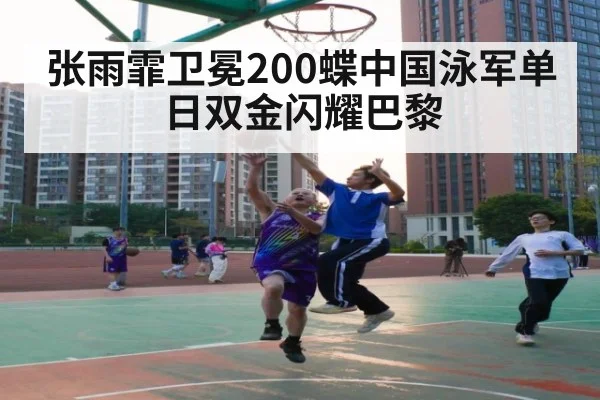 张雨霏卫冕200蝶中国泳军单日双金闪耀巴黎