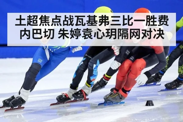 土超焦点战瓦基弗三比一胜费内巴切 朱婷袁心玥隔网对决