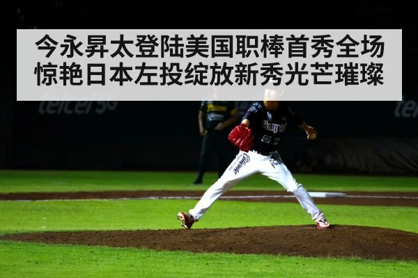 今永昇太登陆美国职棒首秀全场惊艳日本左投绽放新秀光芒璀璨